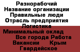 Разнорабочий › Название организации ­ Правильные люди › Отрасль предприятия ­ Логистика › Минимальный оклад ­ 30 000 - Все города Работа » Вакансии   . Крым,Гвардейское